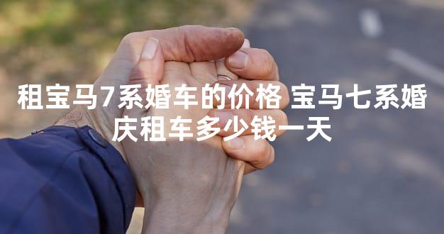 租宝马7系婚车的价格 宝马七系婚庆租车多少钱一天